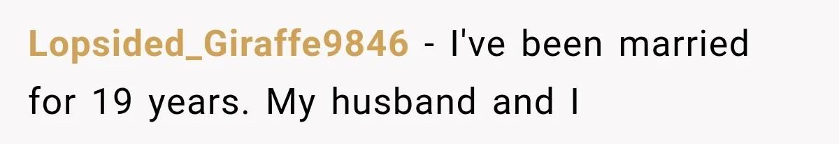 Lopsided_Giraffe9846 − I've been married for 19 years. My husband and I