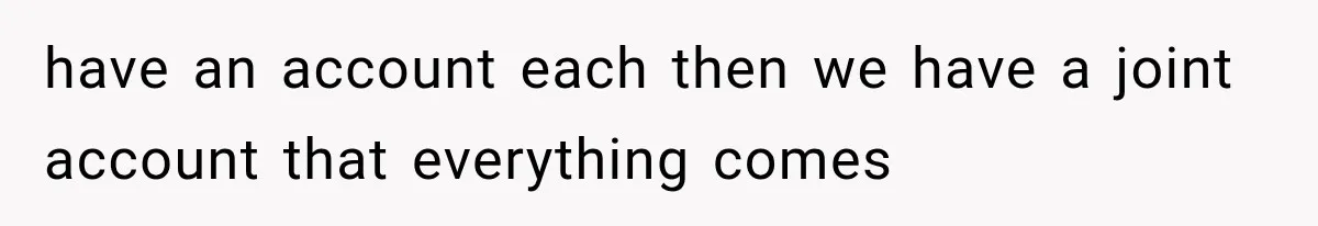 have an account each then we have a joint account that everything comes