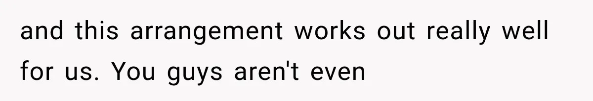 and this arrangement works out really well for us. You guys aren't even