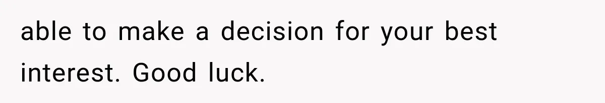 able to make a decision for your best interest. Good luck.