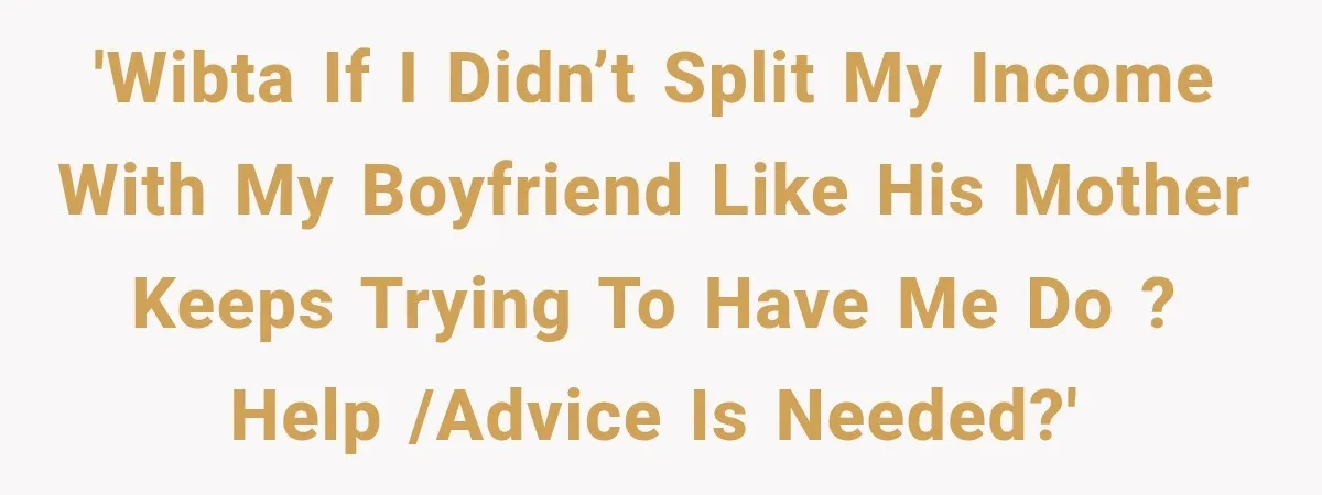 'Wibta if I didn’t split my income with my boyfriend like his mother keeps trying to have me do ? Help /advice is needed?'