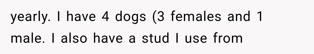 yearly. I have 4 dogs (3 females and 1 male. I also have a stud I use from