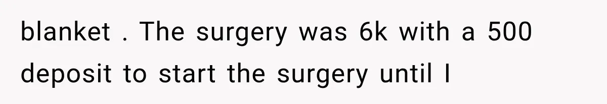 blanket . The surgery was 6k with a 500 deposit to start the surgery until I