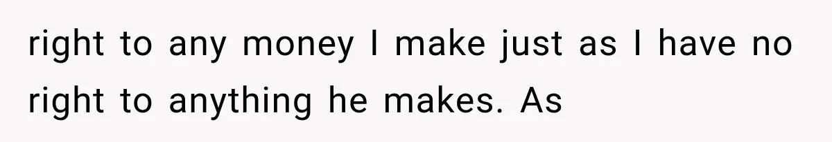 right to any money I make just as I have no right to anything he makes. As