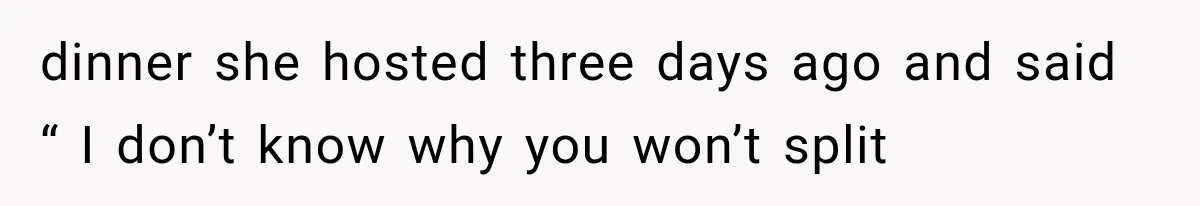 dinner she hosted three days ago and said “ I don’t know why you won’t split
