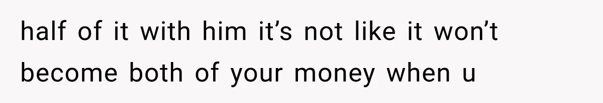 half of it with him it’s not like it won’t become both of your money when u