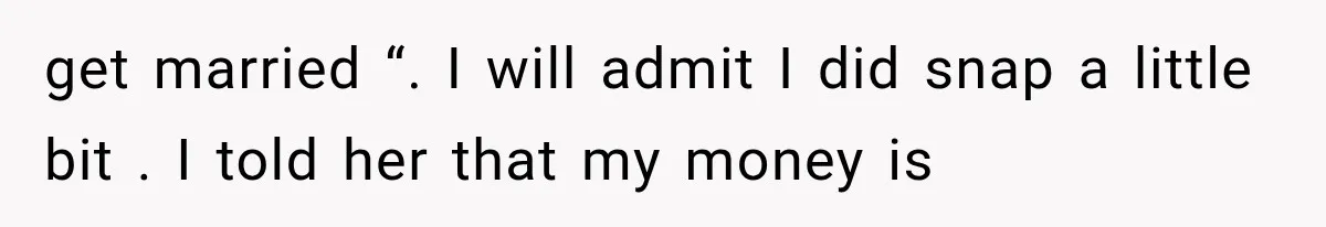 get married “. I will admit I did snap a little bit . I told her that my money is
