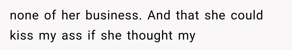 none of her business. And that she could kiss my ass if she thought my