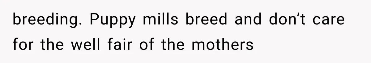 breeding. Puppy mills breed and don’t care for the well fair of the mothers