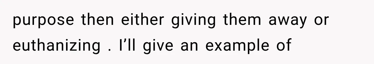 purpose then either giving them away or euthanizing . I’ll give an example of
