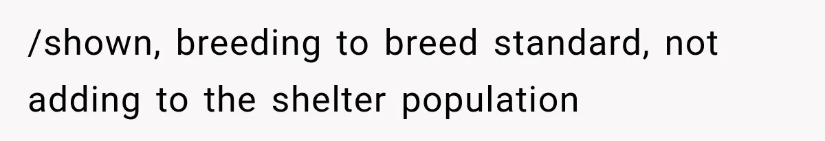 /shown, breeding to breed standard, not adding to the shelter population