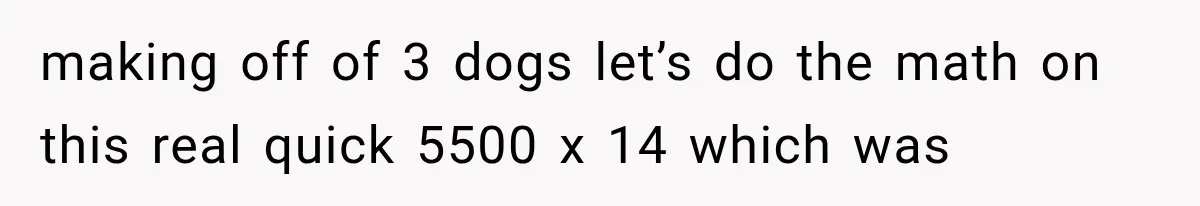 making off of 3 dogs let’s do the math on this real quick 5500 x 14 which was