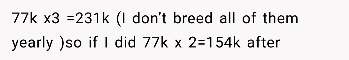 77k x3 =231k (I don’t breed all of them yearly )so if I did 77k x 2=154k after