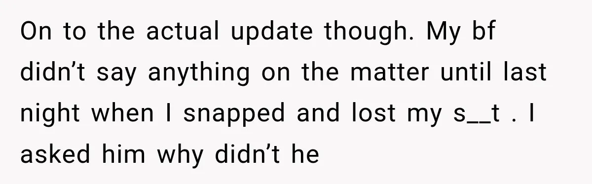On to the actual update though. My bf didn’t say anything on the matter until last night when I snapped and lost my s__t . I asked him why didn’t...