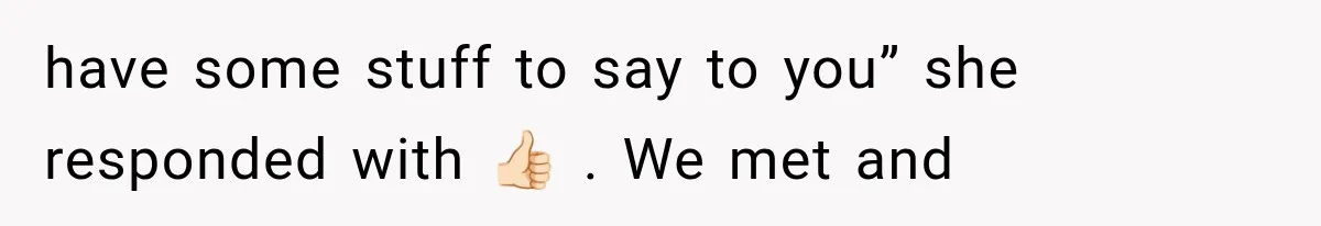 have some stuff to say to you” she responded with 👍🏻 . We met and