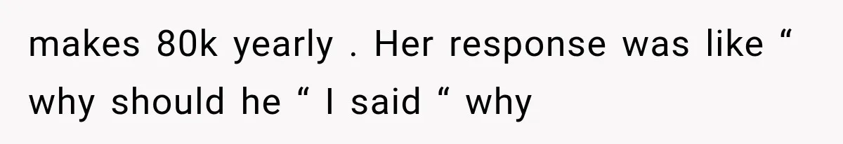 makes 80k yearly . Her response was like “ why should he “ I said “ why