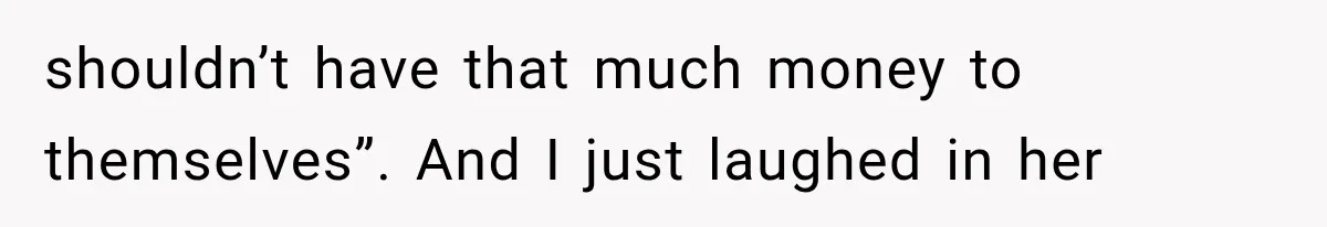 shouldn’t have that much money to themselves”. And I just laughed in her