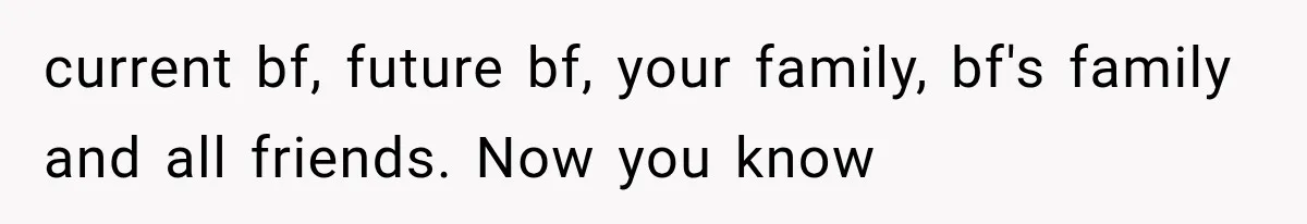 current bf, future bf, your family, bf's family and all friends. Now you know