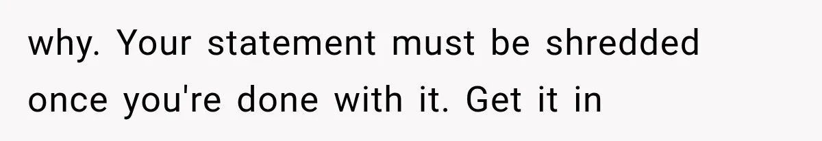 why. Your statement must be shredded once you're done with it. Get it in