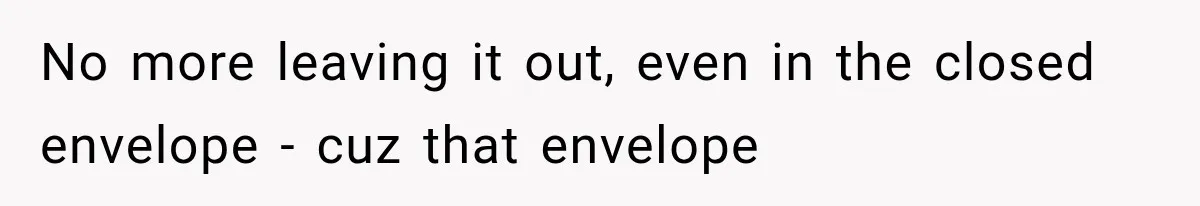 No more leaving it out, even in the closed envelope - cuz that envelope