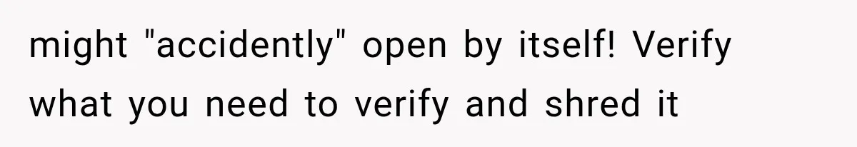 might "accidently" open by itself! Verify what you need to verify and shred it
