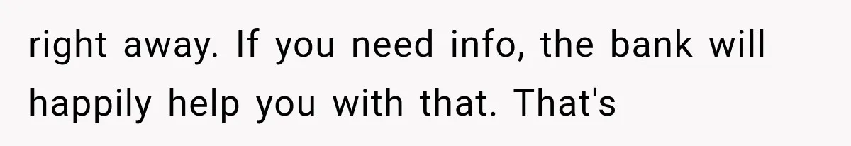 right away. If you need info, the bank will happily help you with that. That's