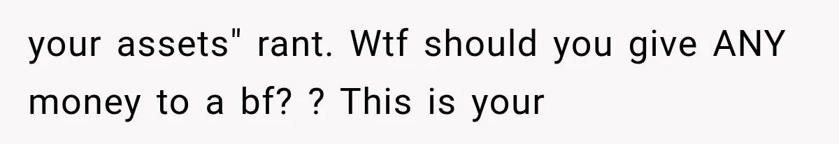 your assets" rant. Wtf should you give ANY money to a bf? ? This is your