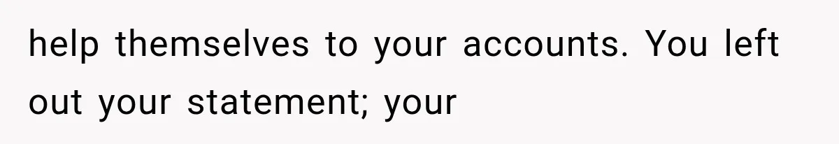 help themselves to your accounts. You left out your statement; your