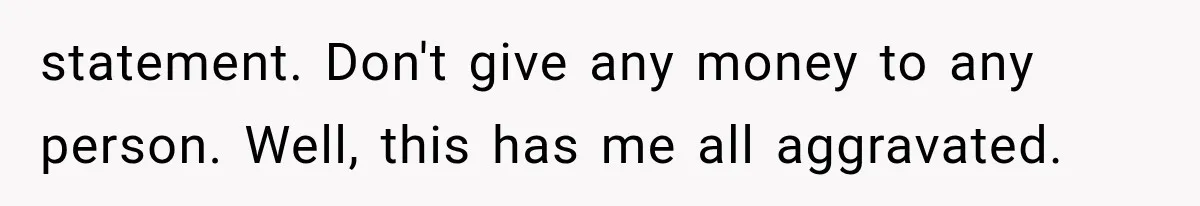 statement. Don't give any money to any person. Well, this has me all aggravated.
