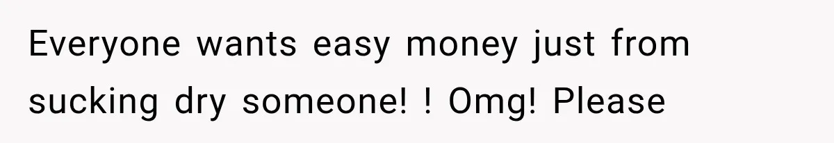 Everyone wants easy money just from sucking dry someone! ! Omg! Please