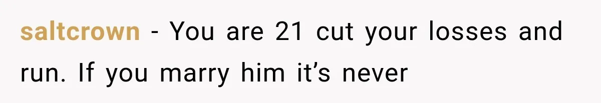 saltcrown − You are 21 cut your losses and run. If you marry him it’s never
