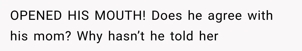 OPENED HIS MOUTH! Does he agree with his mom? Why hasn’t he told her