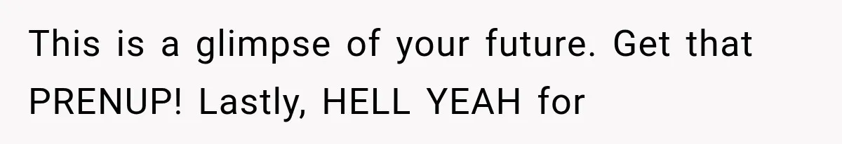 This is a glimpse of your future. Get that PRENUP! Lastly, HELL YEAH for