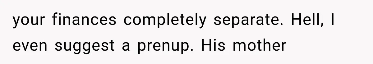 your finances completely separate. Hell, I even suggest a prenup. His mother