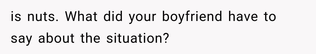 is nuts. What did your boyfriend have to say about the situation?