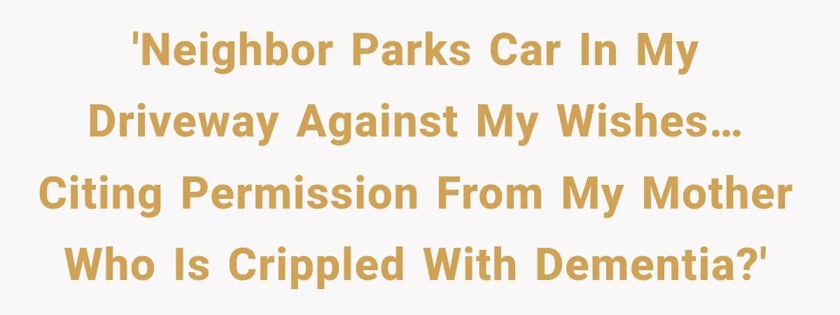 Her Neighbor Took Advantage of Her Mother’s Alzheimer’s, So She Finally Called the Police 'Neighbor parks car in my driveway against my wishes… citing permission from my mother who is crippled with dementia?'