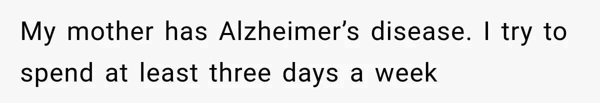 Her Neighbor Took Advantage of Her Mother’s Alzheimer’s, So She Finally Called the Police My mother has Alzheimer’s disease. I try to spend at least three days a week
