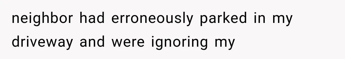 Her Neighbor Took Advantage of Her Mother’s Alzheimer’s, So She Finally Called the Police neighbor had erroneously parked in my driveway and were ignoring my