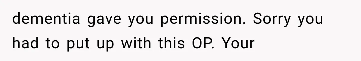 Her Neighbor Took Advantage of Her Mother’s Alzheimer’s, So She Finally Called the Police dementia gave you permission. Sorry you had to put up with this OP. Your