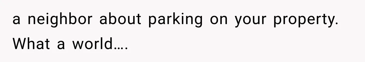 Her Neighbor Took Advantage of Her Mother’s Alzheimer’s, So She Finally Called the Police a neighbor about parking on your property. What a world….