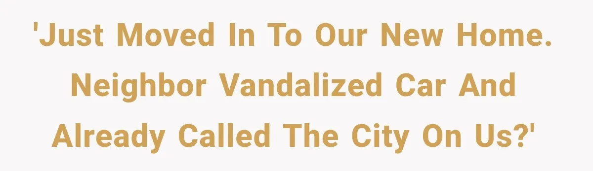 'Just moved in to our new home. Neighbor vandalized car and already called the city on us?'