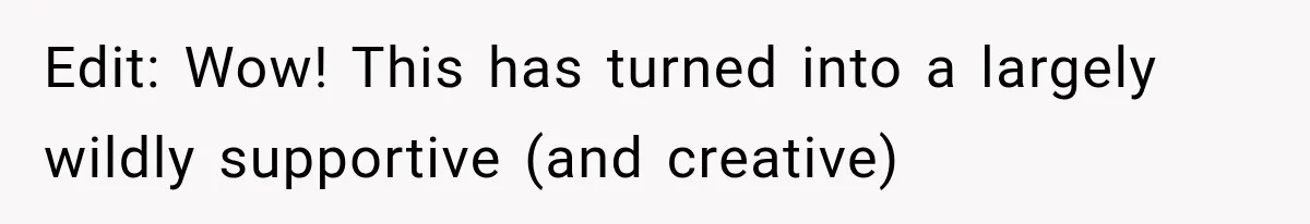 Edit: Wow! This has turned into a largely wildly supportive (and creative)
