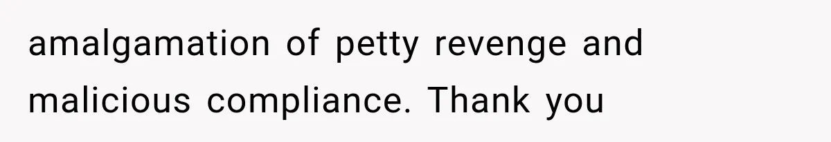 amalgamation of petty revenge and malicious compliance. Thank you