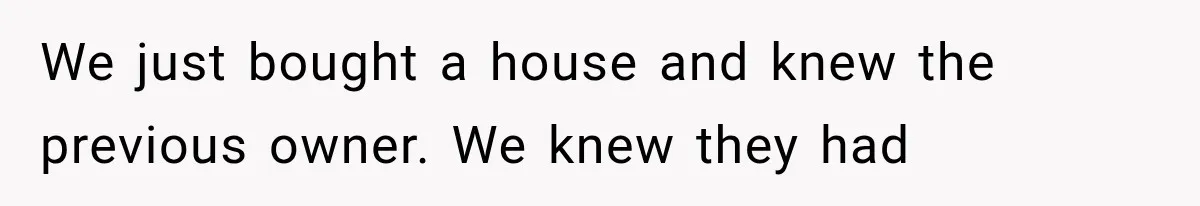 We just bought a house and knew the previous owner. We knew they had