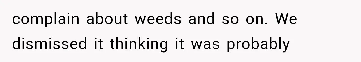complain about weeds and so on. We dismissed it thinking it was probably