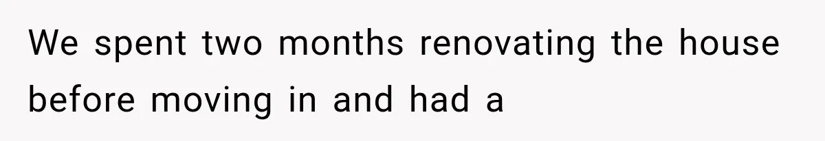 We spent two months renovating the house before moving in and had a