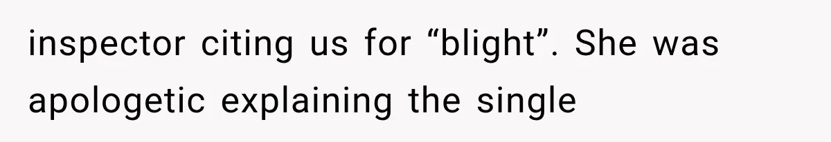 inspector citing us for “blight”. She was apologetic explaining the single
