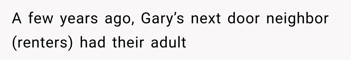 A few years ago, Gary’s next door neighbor (renters) had their adult