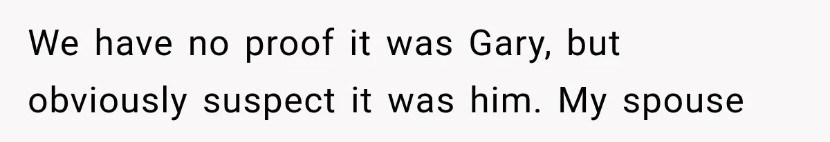 We have no proof it was Gary, but obviously suspect it was him. My spouse