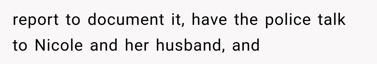 report to document it, have the police talk to Nicole and her husband, and